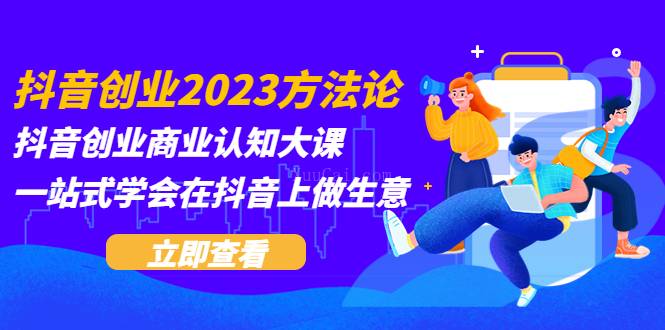 抖音创业2023方法论:抖音创业商业认知大课,一站式学会在抖音上做生意-续财库